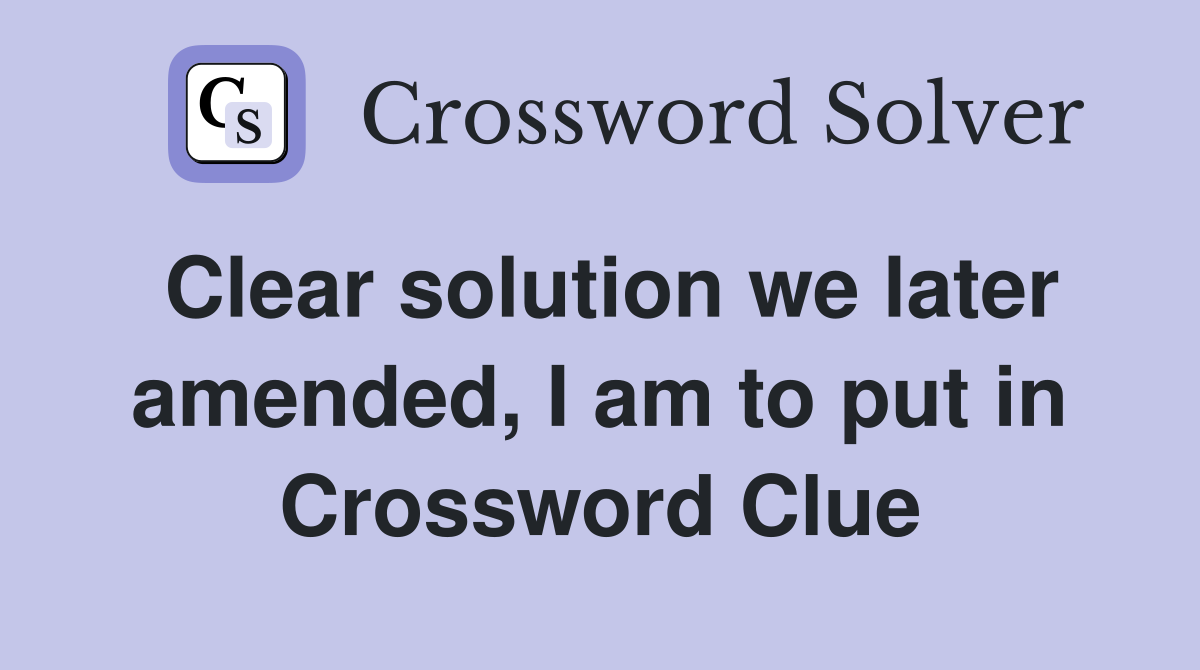 Clear solution we later amended, I am to put in Crossword Clue