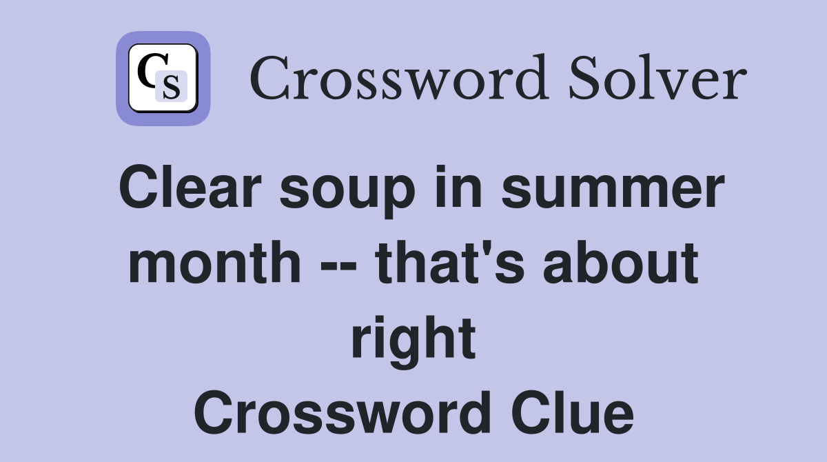 Clear soup in summer month -- that's about right Crossword Clue