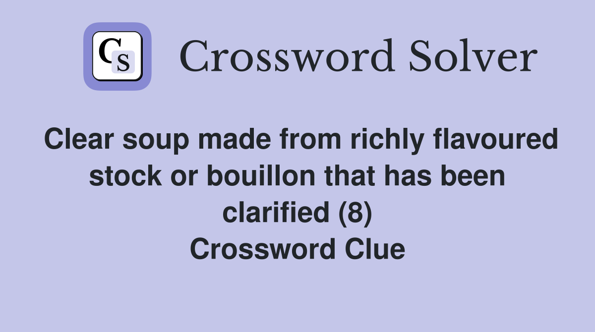 Clear soup made from richly flavoured stock or bouillon that has been clarified (8) Crossword Clue