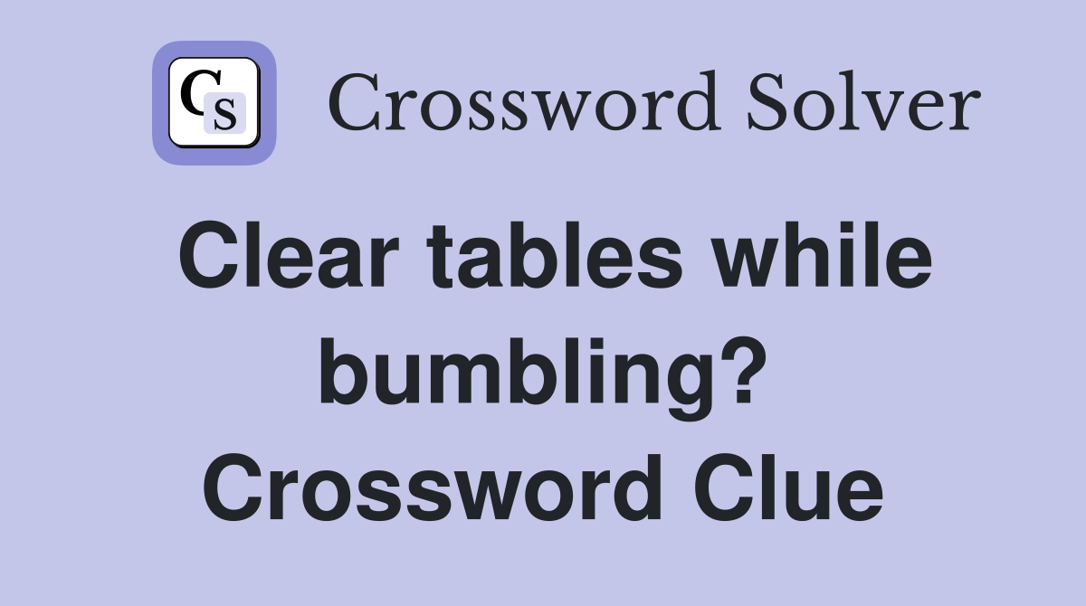 Clear tables while bumbling? Crossword Clue