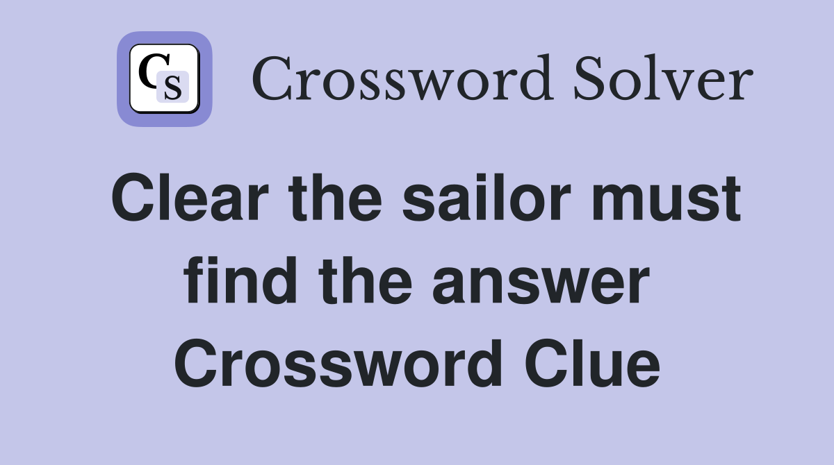 Clear the sailor must find the answer Crossword Clue