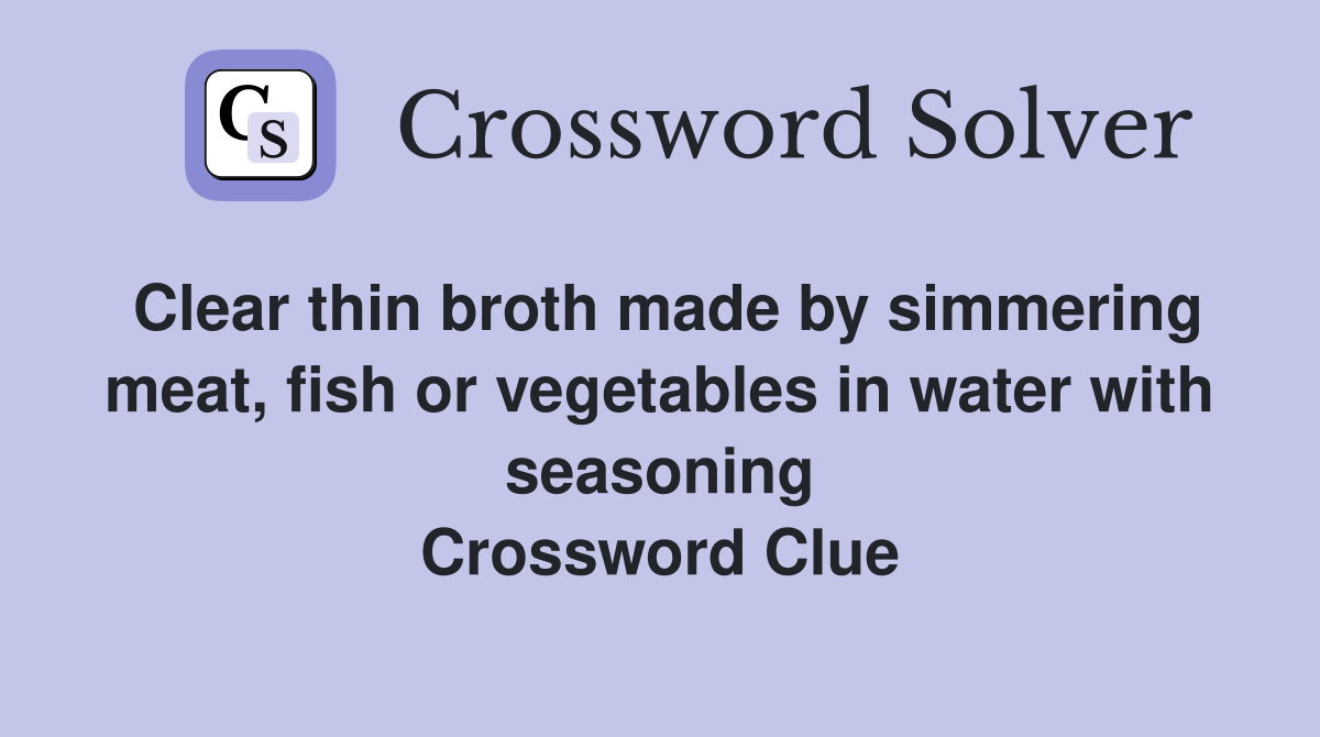 Clear thin broth made by simmering meat, fish or vegetables in water with seasoning Crossword Clue