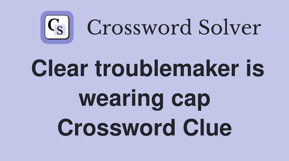 Clear troublemaker is wearing cap Crossword Clue