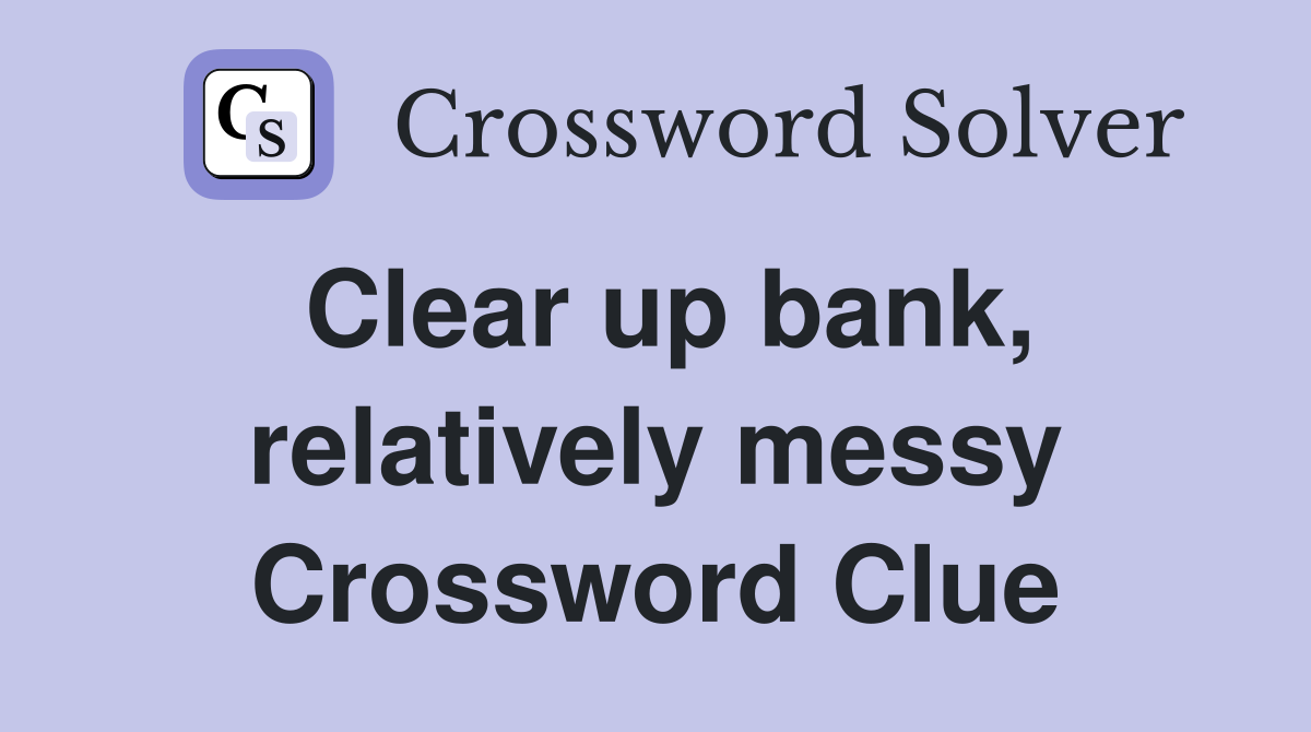 Clear up bank, relatively messy Crossword Clue