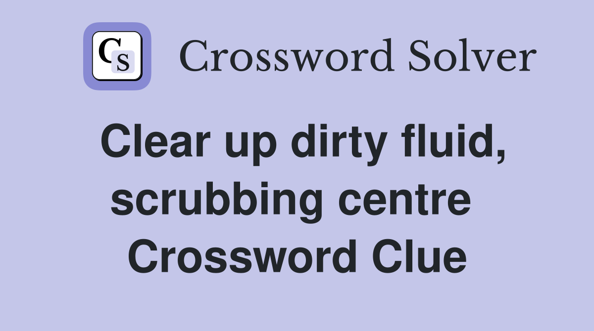 Clear up dirty fluid, scrubbing centre  Crossword Clue