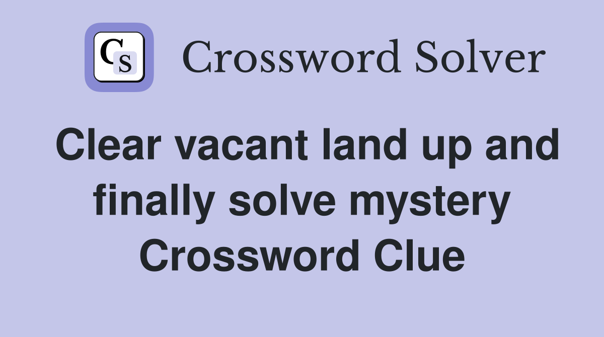 Clear vacant land up and finally solve mystery Crossword Clue