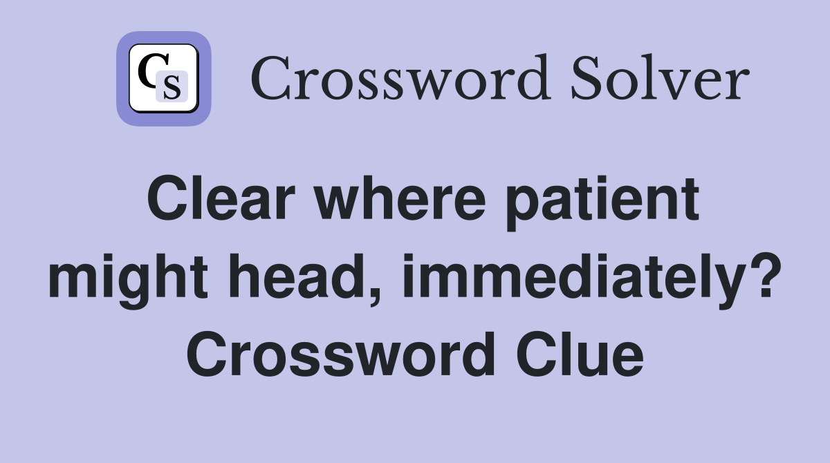 Clear where patient might head, immediately? Crossword Clue
