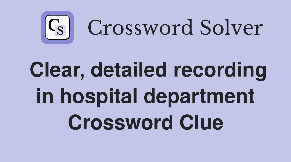 Clear, detailed recording in hospital department Crossword Clue