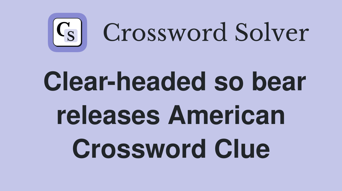 Clear-headed so bear releases American Crossword Clue