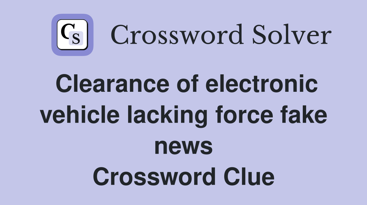 Clearance of electronic vehicle lacking force fake news Crossword Clue