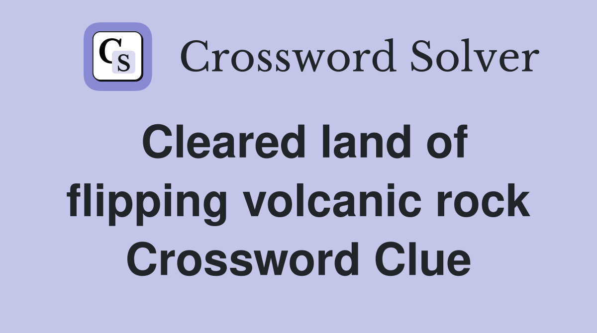 Cleared land of flipping volcanic rock Crossword Clue
