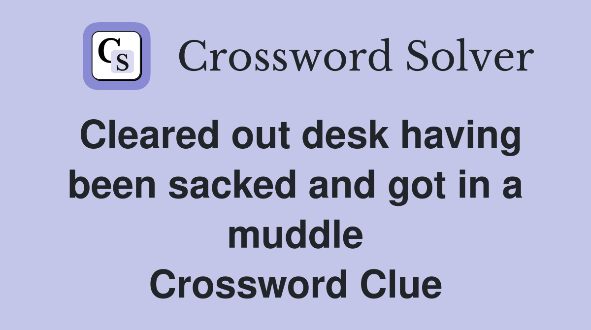 Cleared out desk having been sacked and got in a muddle Crossword Clue