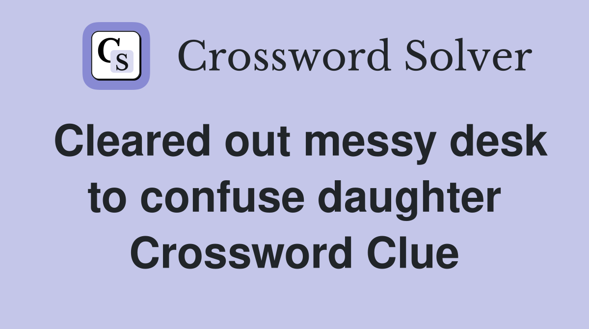 Cleared out messy desk to confuse daughter Crossword Clue