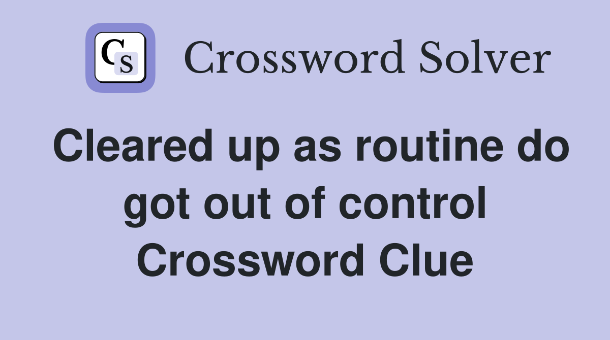 Cleared up as routine do got out of control Crossword Clue