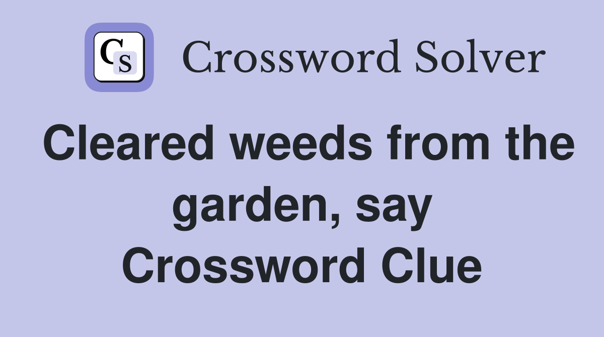 Cleared weeds from the garden, say Crossword Clue