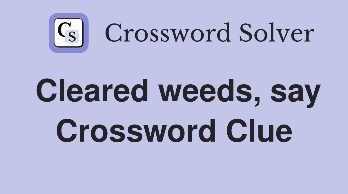 Cleared weeds, say Crossword Clue