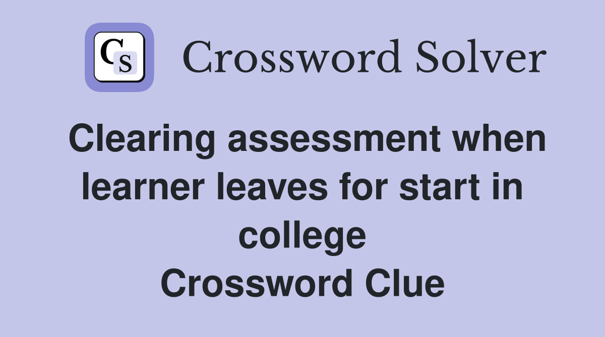 Clearing assessment when learner leaves for start in college Crossword Clue