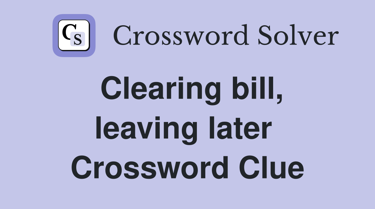 Clearing bill, leaving later  Crossword Clue