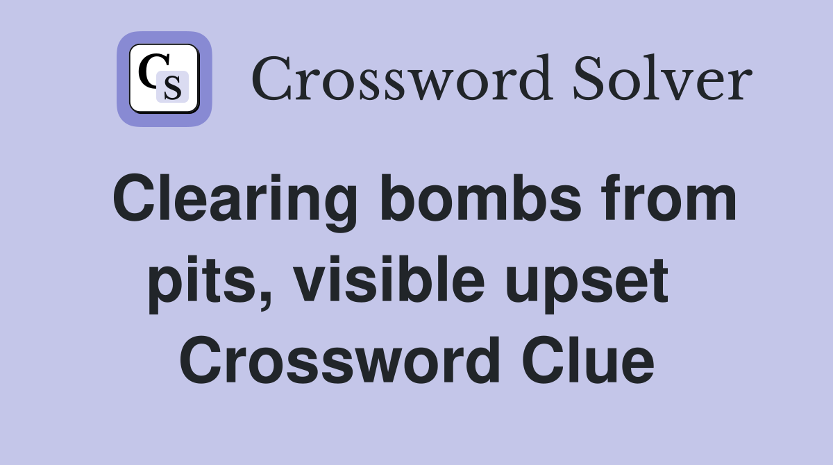 Clearing bombs from pits, visible upset  Crossword Clue