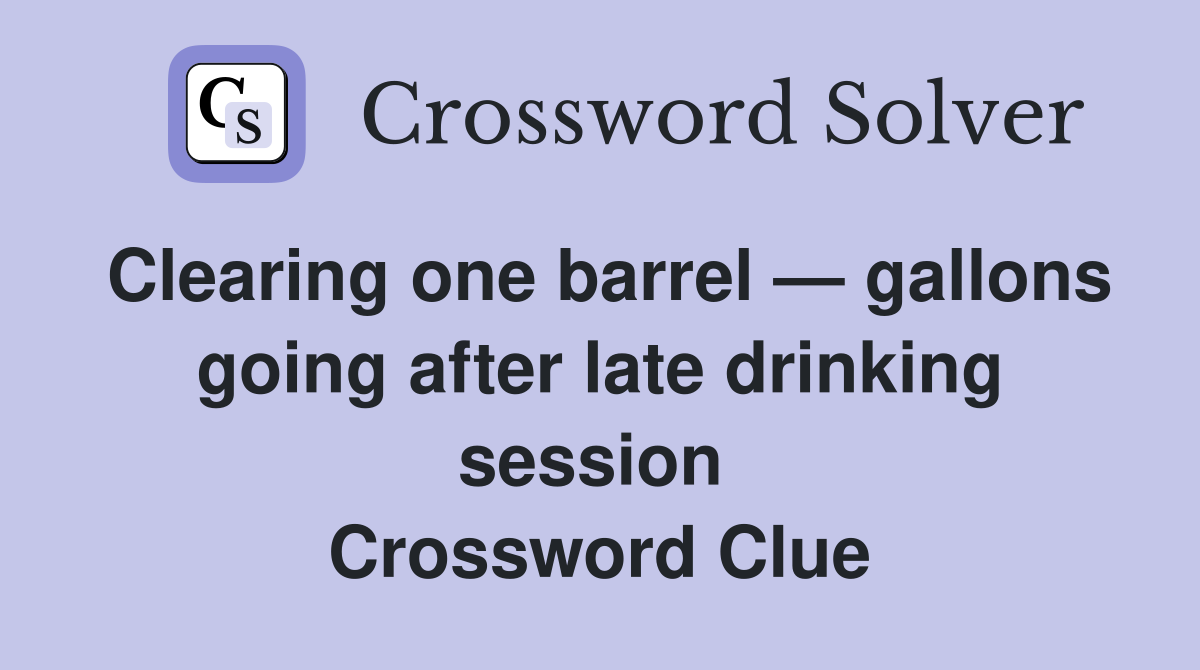 Clearing one barrel — gallons going after late drinking session  Crossword Clue