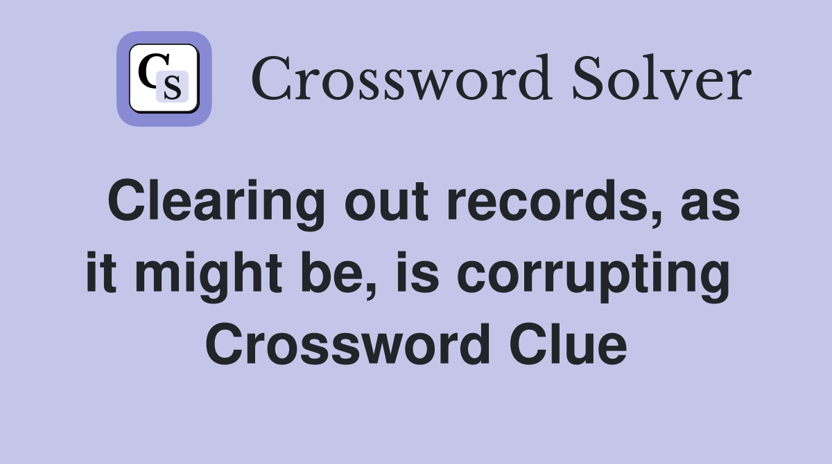 Clearing out records, as it might be, is corrupting  Crossword Clue
