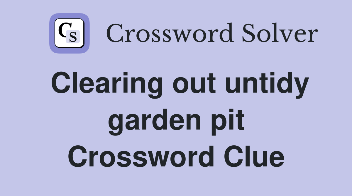 Clearing out untidy garden pit Crossword Clue