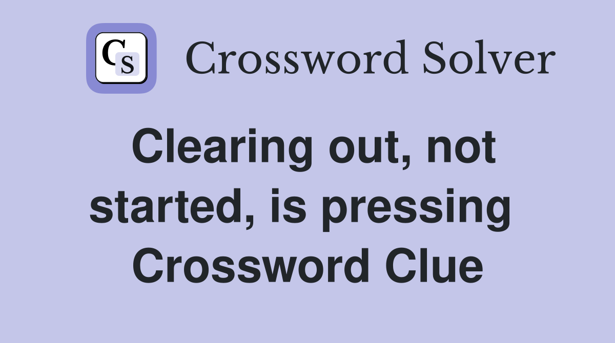 Clearing out, not started, is pressing  Crossword Clue