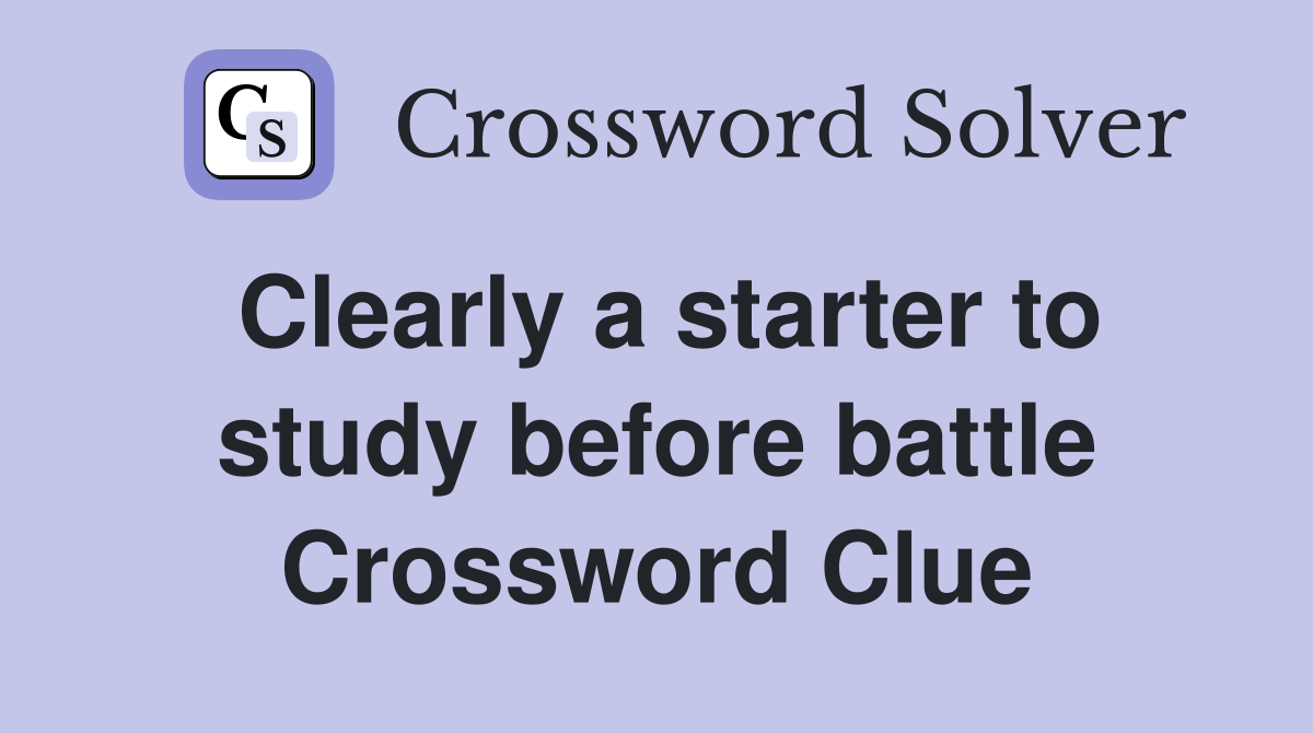 Clearly a starter to study before battle Crossword Clue