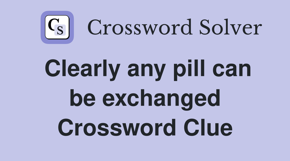Clearly any pill can be exchanged Crossword Clue