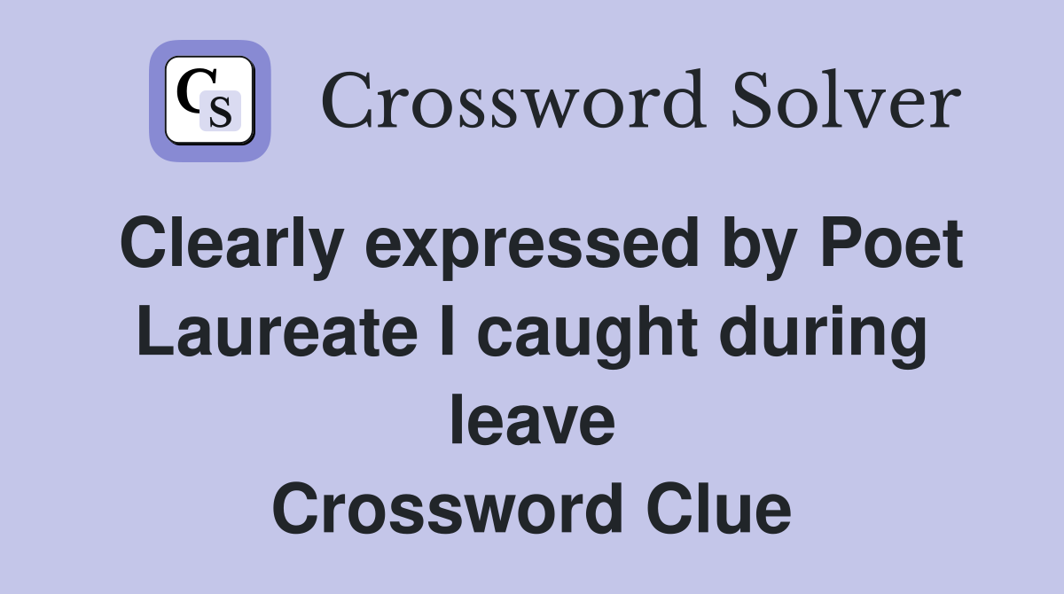 Clearly expressed by Poet Laureate I caught during leave Crossword Clue