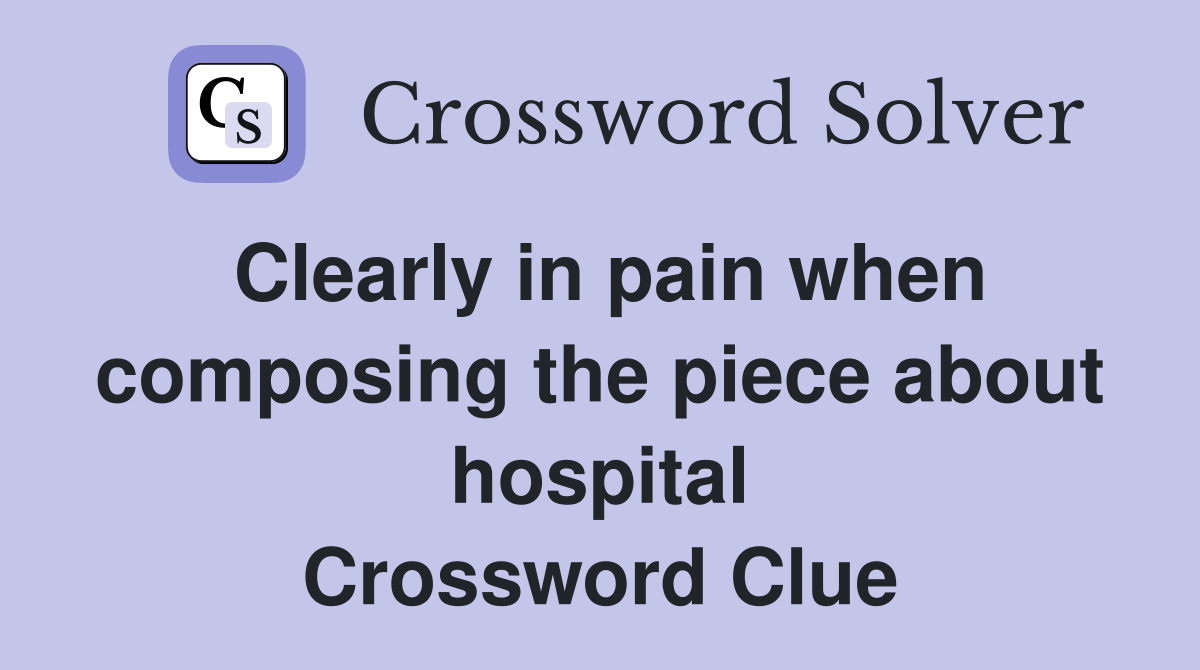 Clearly in pain when composing the piece about hospital Crossword Clue
