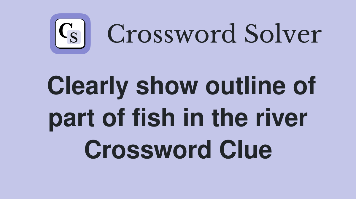 Clearly show outline of part of fish in the river Crossword Clue
