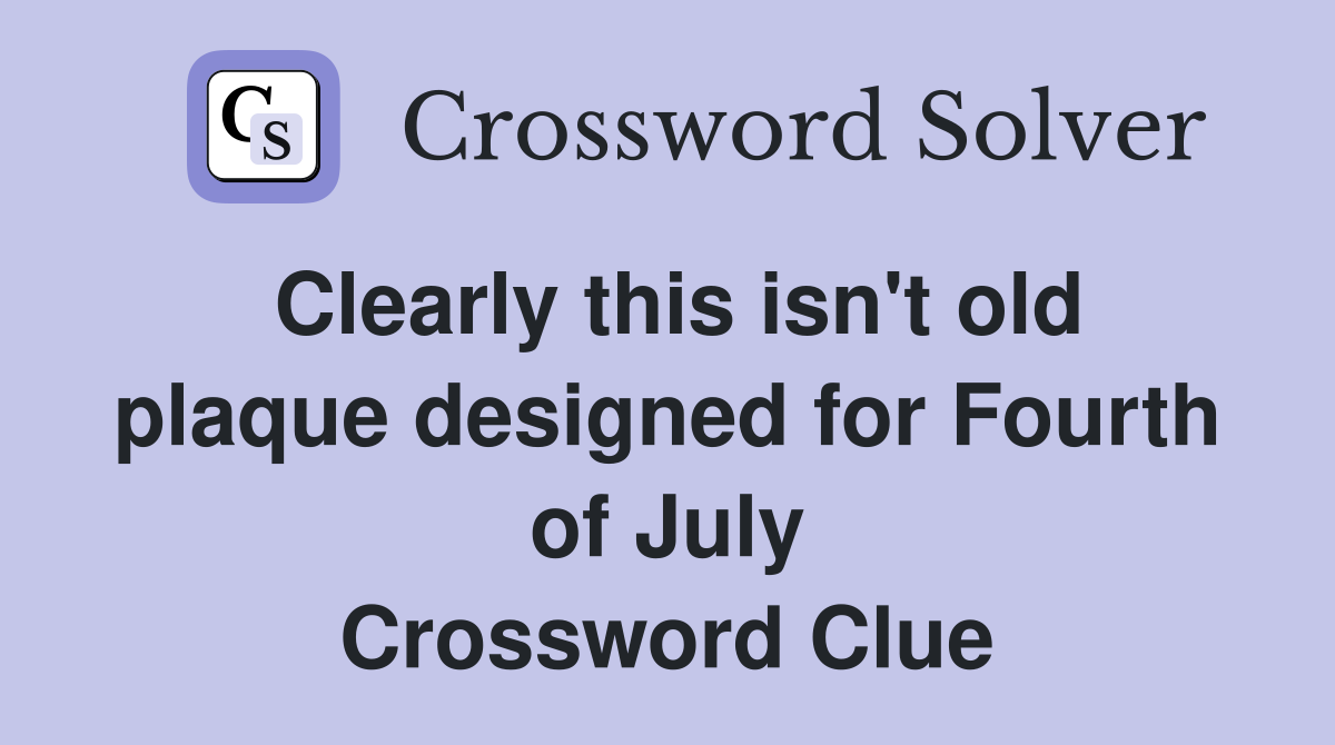 Clearly this isn't old plaque designed for Fourth of July Crossword Clue