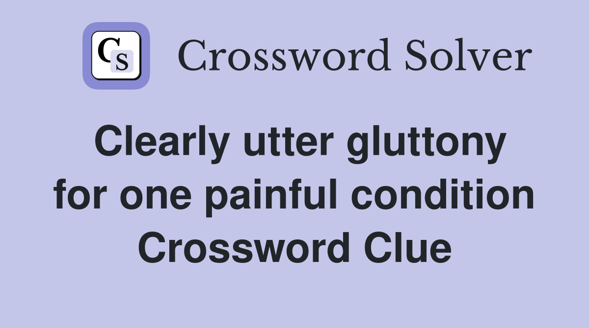 Clearly utter gluttony for one painful condition Crossword Clue