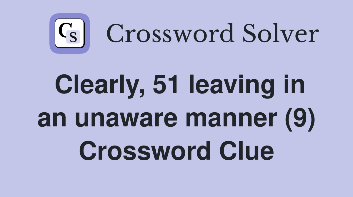 Clearly, 51 leaving in an unaware manner (9) Crossword Clue