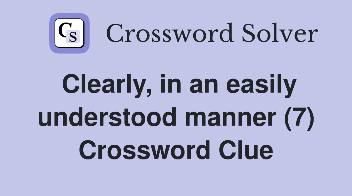 Clearly, in an easily understood manner (7) Crossword Clue