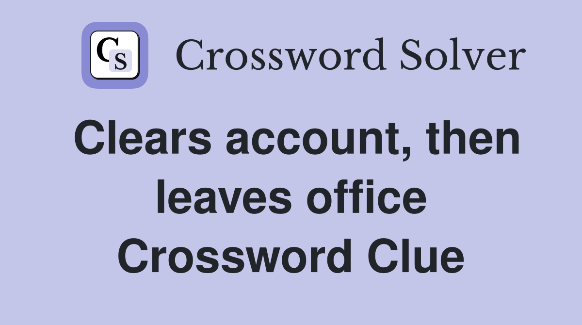 Clears account, then leaves office Crossword Clue