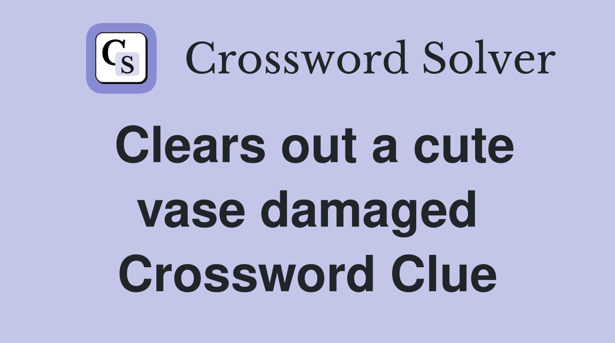 Clears out a cute vase damaged Crossword Clue