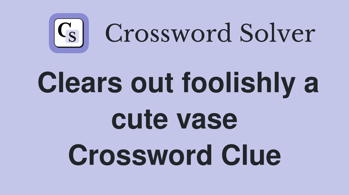 Clears out foolishly a cute vase Crossword Clue