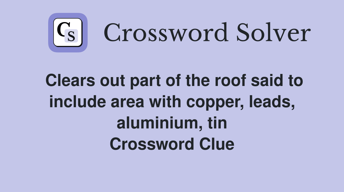 Clears out part of the roof said to include area with copper, leads, aluminium, tin Crossword Clue