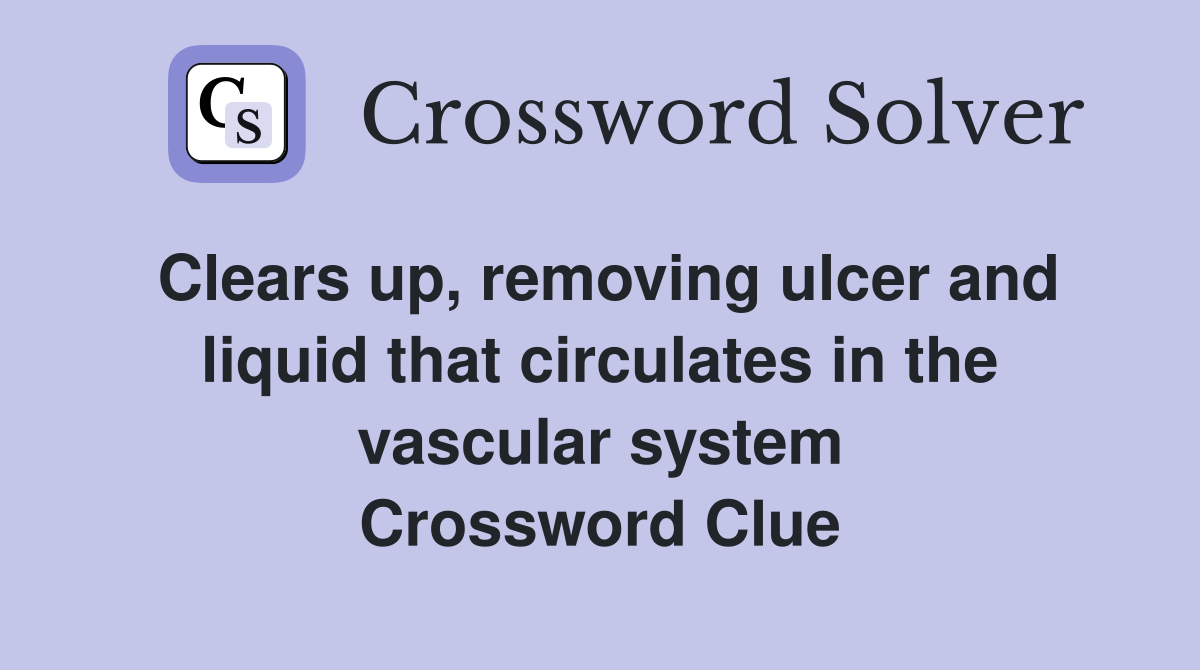 Clears up, removing ulcer and liquid that circulates in the vascular system Crossword Clue