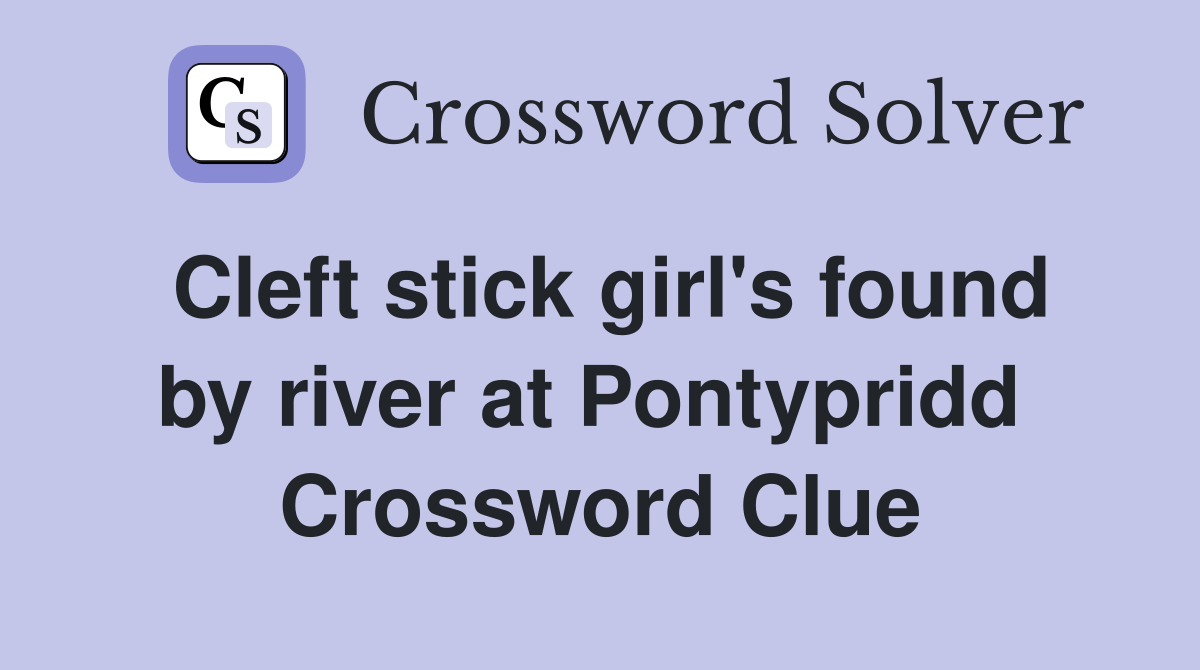 Cleft stick girl's found by river at Pontypridd  Crossword Clue