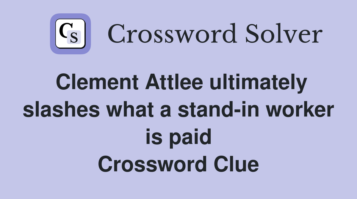Clement Attlee ultimately slashes what a stand-in worker is paid Crossword Clue