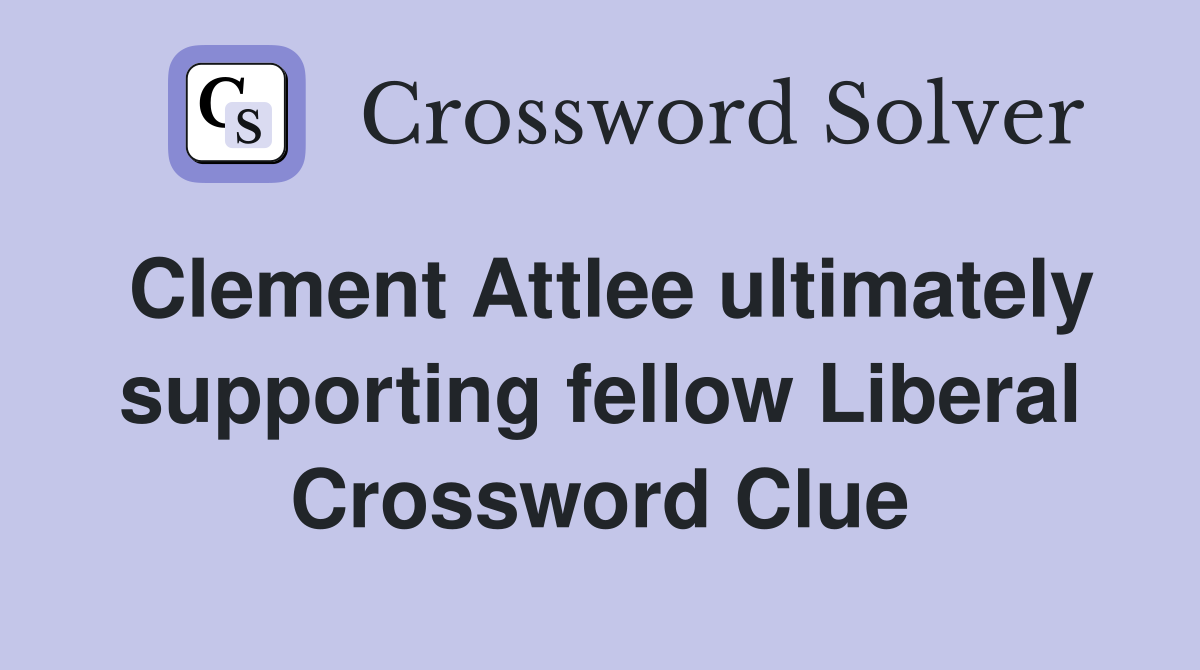 Clement Attlee ultimately supporting fellow Liberal Crossword Clue