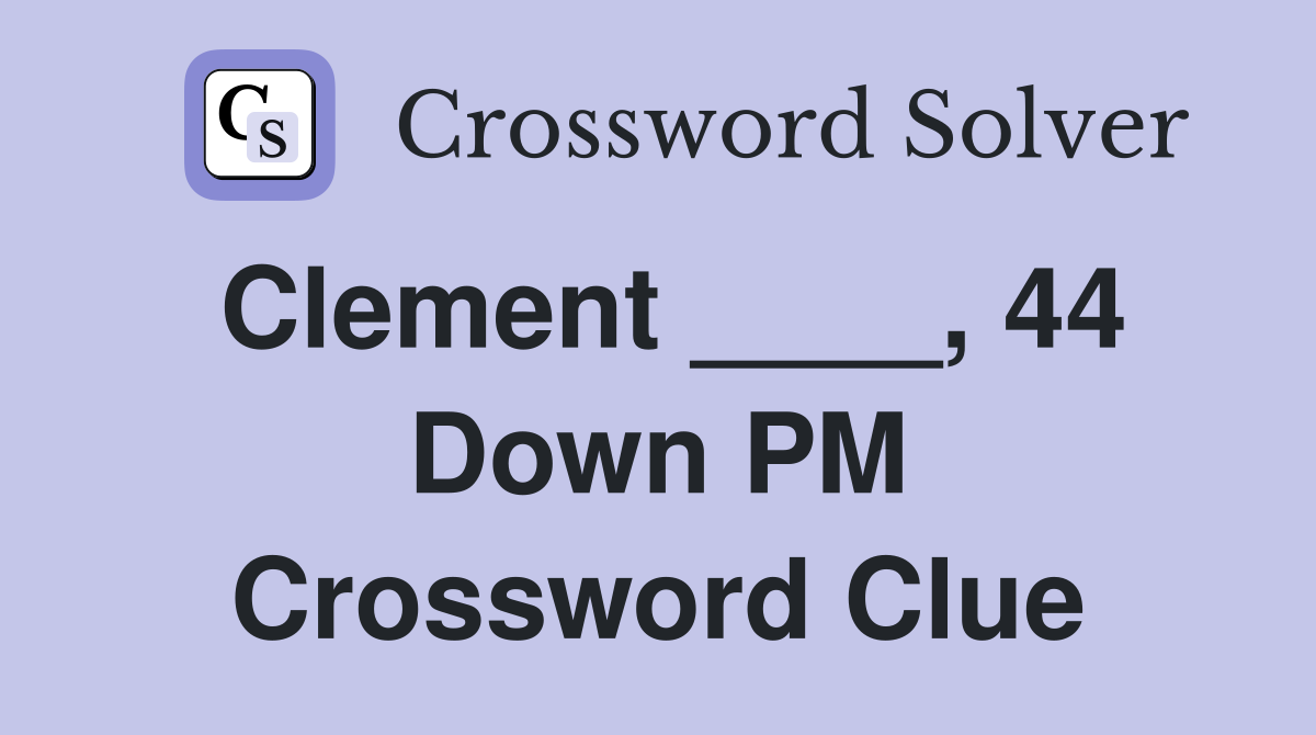 Clement ____, 44 Down PM Crossword Clue