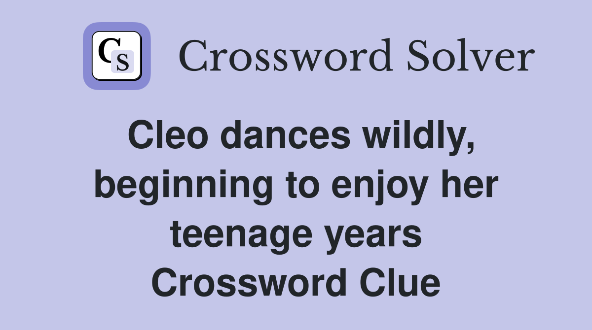 Cleo dances wildly, beginning to enjoy her teenage years Crossword Clue