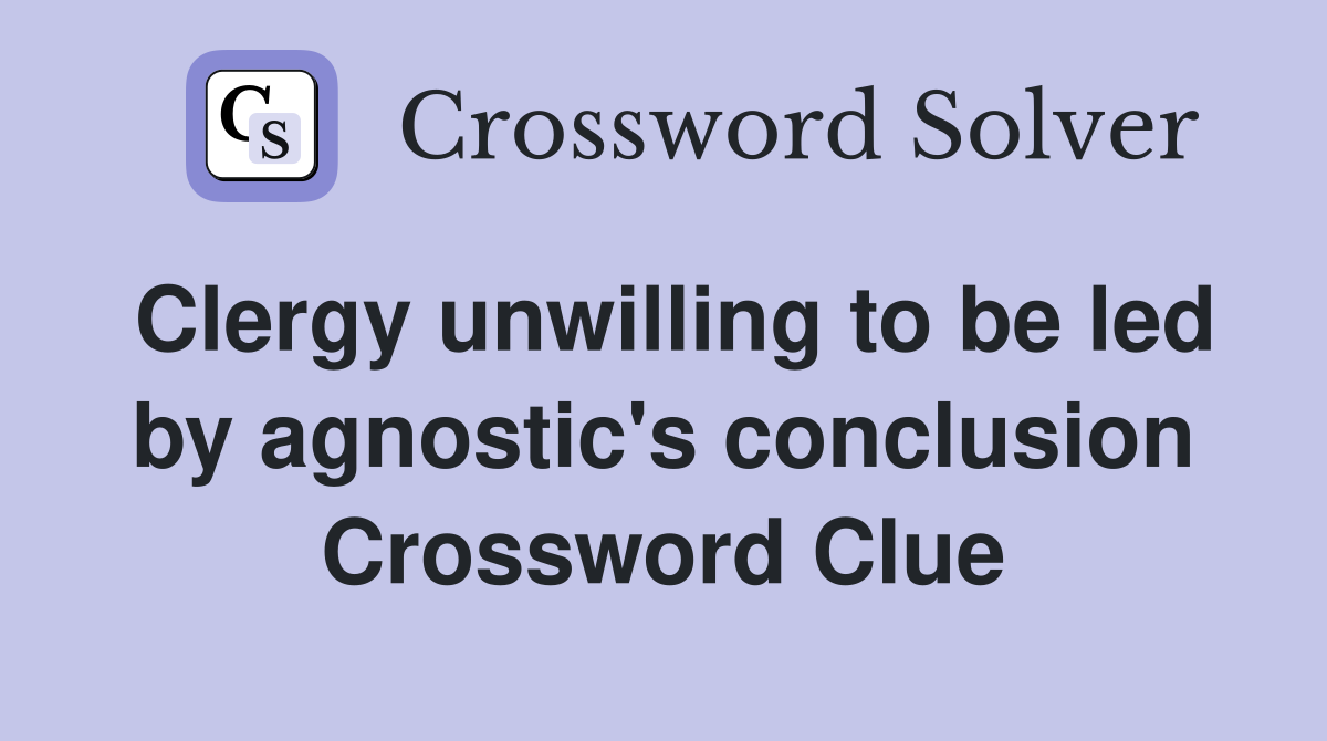 Clergy unwilling to be led by agnostic's conclusion Crossword Clue