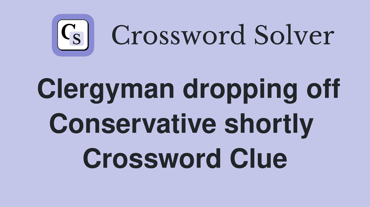 Clergyman dropping off Conservative shortly  Crossword Clue