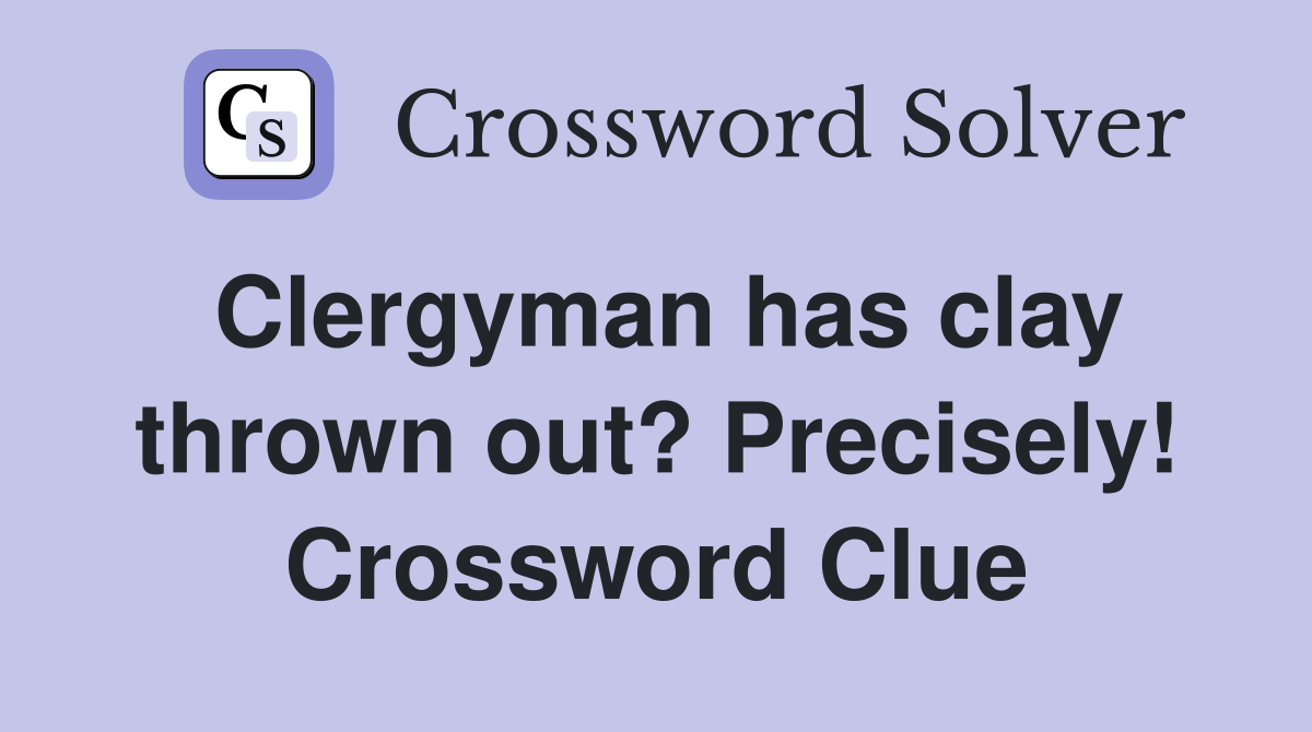 Clergyman has clay thrown out? Precisely! Crossword Clue
