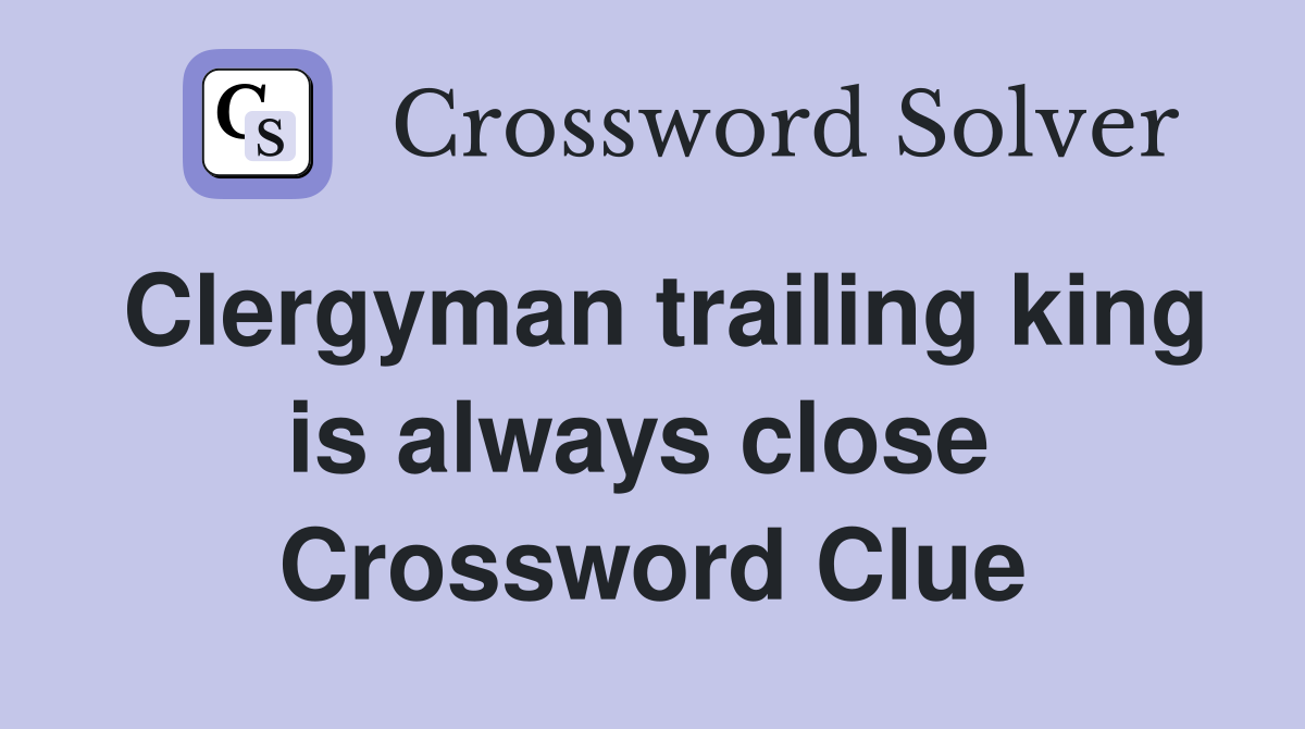 Clergyman trailing king is always close  Crossword Clue